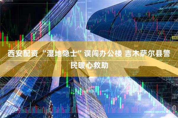 西安配资 “湿地隐士”误闯办公楼 吉木萨尔县警民暖心救助